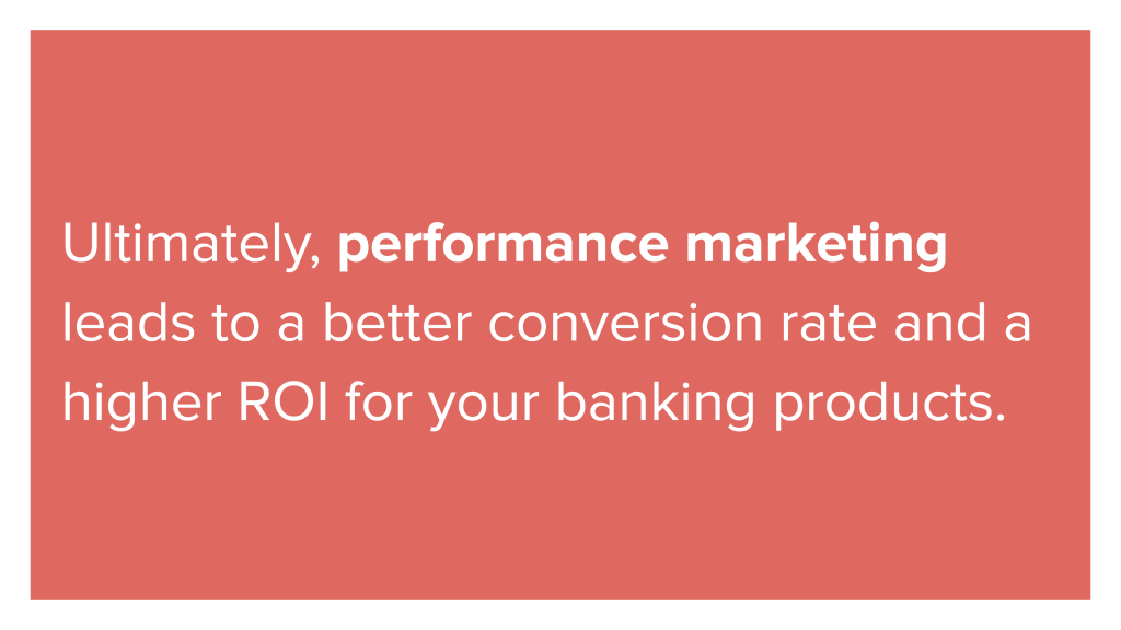 Performance marketing leads to a better conversion rate and a higher ROI for your banking products.